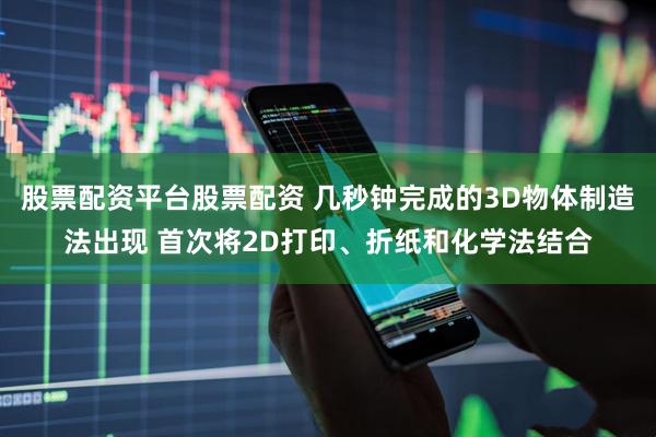 股票配资平台股票配资 几秒钟完成的3D物体制造法出现 首次将2D打印、折纸和化学法结合