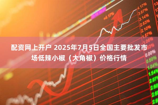配资网上开户 2025年7月5日全国主要批发市场低辣小椒（大角椒）价格行情