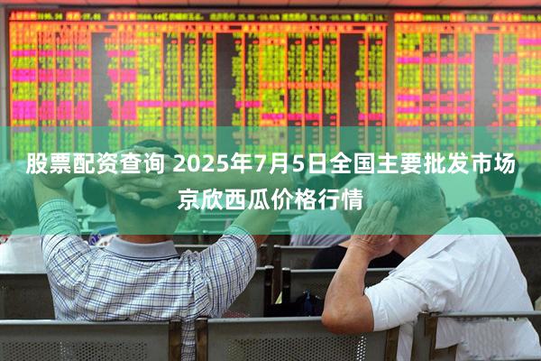 股票配资查询 2025年7月5日全国主要批发市场京欣西瓜价格行情