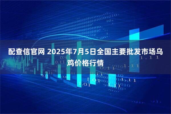 配查信官网 2025年7月5日全国主要批发市场乌鸡价格行情