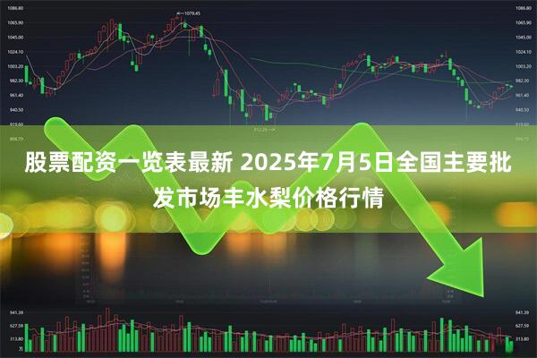 股票配资一览表最新 2025年7月5日全国主要批发市场丰水梨价格行情