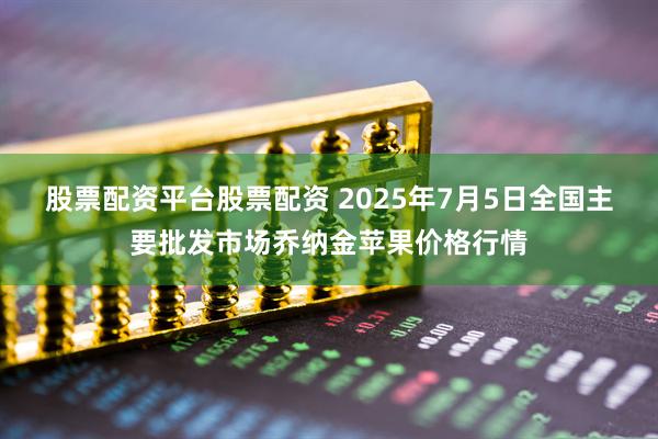 股票配资平台股票配资 2025年7月5日全国主要批发市场乔纳金苹果价格行情