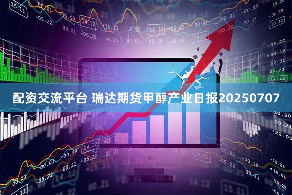 配资交流平台 瑞达期货甲醇产业日报20250707