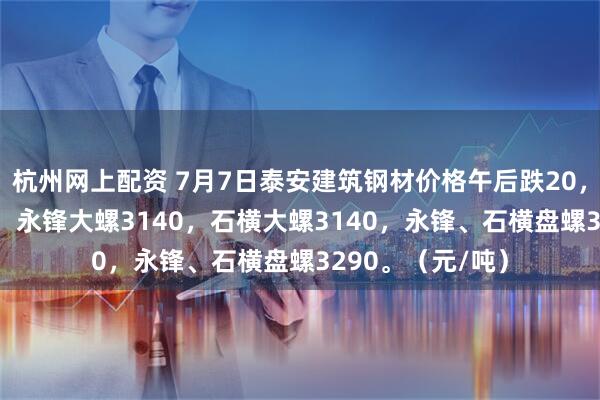 杭州网上配资 7月7日泰安建筑钢材价格午后跌20，莱钢大螺3140，永锋大螺3140，石横大螺3140，永锋、石横盘螺3290。（元/吨）