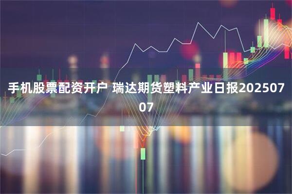手机股票配资开户 瑞达期货塑料产业日报20250707