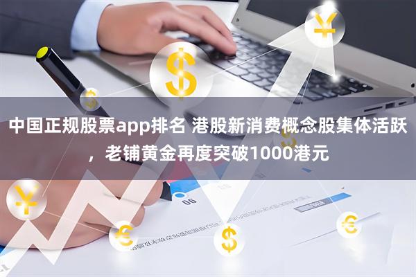 中国正规股票app排名 港股新消费概念股集体活跃，老铺黄金再度突破1000港元