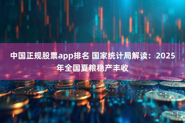 中国正规股票app排名 国家统计局解读：2025年全国夏粮稳产丰收