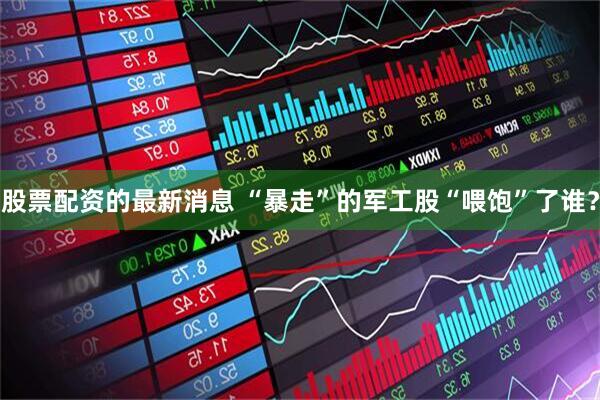 股票配资的最新消息 “暴走”的军工股“喂饱”了谁？