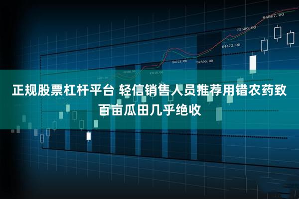 正规股票杠杆平台 轻信销售人员推荐用错农药致百亩瓜田几乎绝收