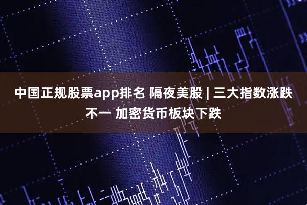 中国正规股票app排名 隔夜美股 | 三大指数涨跌不一 加密货币板块下跌