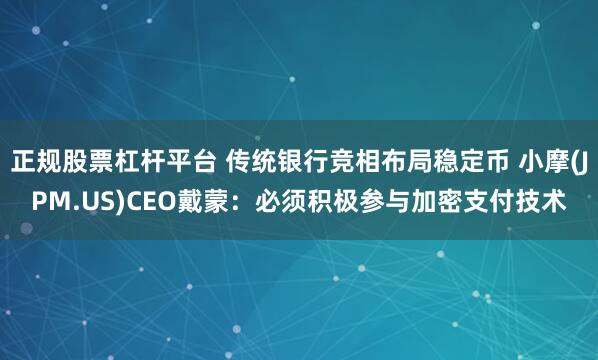 正规股票杠杆平台 传统银行竞相布局稳定币 小摩(JPM.US)CEO戴蒙：必须积极参与加密支付技术