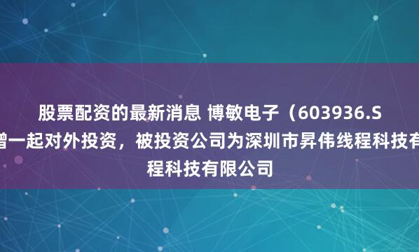 股票配资的最新消息 博敏电子（603936.SH）新增一起对外投资，被投资公司为深圳市昇伟线程科技有限公司