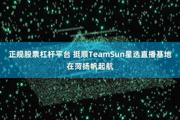 正规股票杠杆平台 挺顺TeamSun星选直播基地在菏扬帆起航