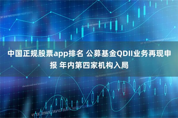 中国正规股票app排名 公募基金QDII业务再现申报 年内第四家机构入局