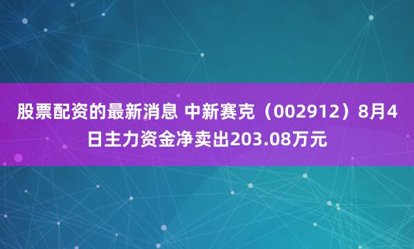 股票配资的最新消息 中新赛克（002912）8月4日主力资金净卖出203.08万元