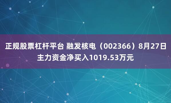 正规股票杠杆平台 融发核电（002366）8月27日主力资金净买入1019.53万元