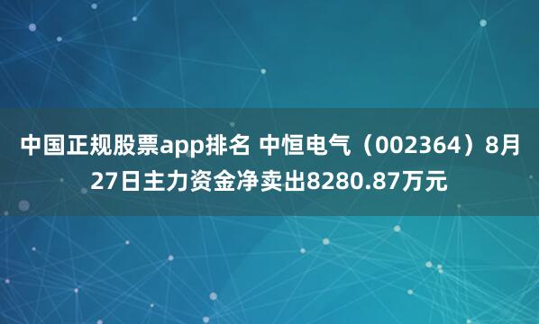 中国正规股票app排名 中恒电气（002364）8月27日主力资金净卖出8280.87万元