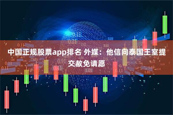 中国正规股票app排名 外媒：他信向泰国王室提交赦免请愿