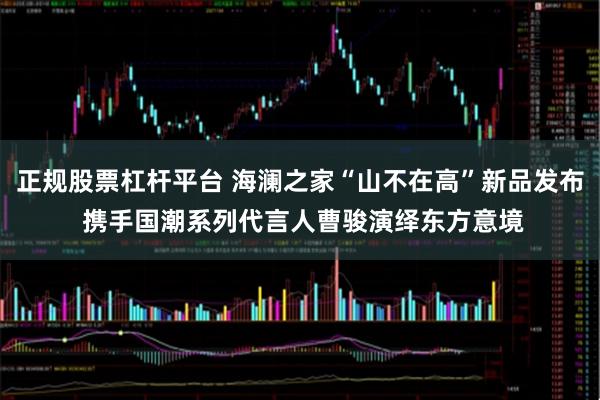 正规股票杠杆平台 海澜之家“山不在高”新品发布 携手国潮系列代言人曹骏演绎东方意境