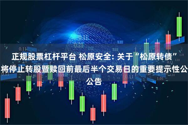 正规股票杠杆平台 松原安全: 关于“松原转债”即将停止转股暨赎回前最后半个交易日的重要提示性公告