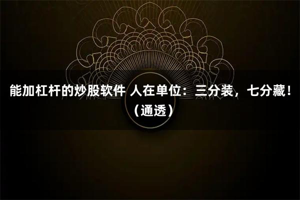 能加杠杆的炒股软件 人在单位：三分装，七分藏！（通透）