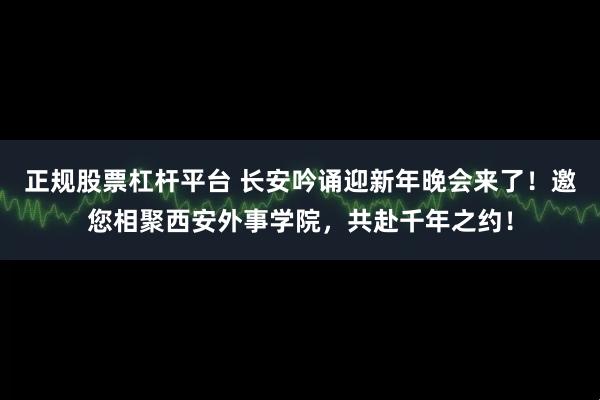 正规股票杠杆平台 长安吟诵迎新年晚会来了！邀您相聚西安外事学院，共赴千年之约！