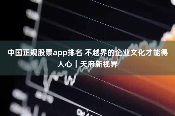 中国正规股票app排名 不越界的企业文化才能得人心｜天府新视界