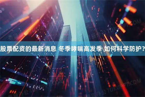 股票配资的最新消息 冬季哮喘高发季 如何科学防护？