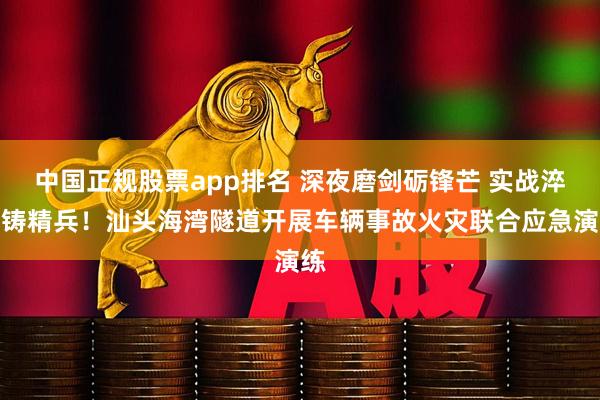 中国正规股票app排名 深夜磨剑砺锋芒 实战淬火铸精兵！汕头海湾隧道开展车辆事故火灾联合应急演练