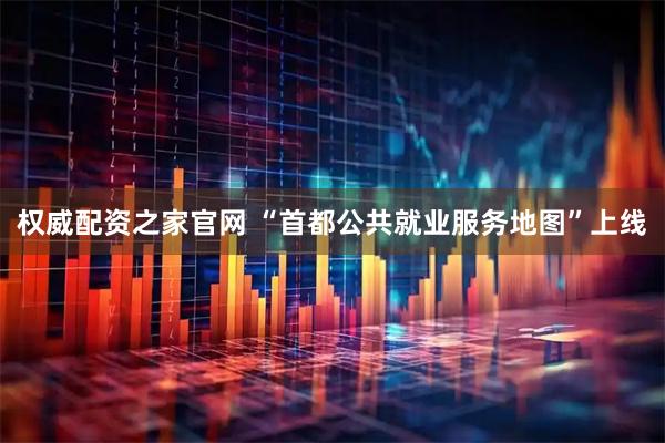 权威配资之家官网 “首都公共就业服务地图”上线