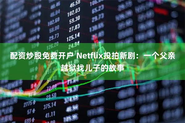 配资炒股免费开户 Netflix投拍新剧：一个父亲越狱找儿子的故事