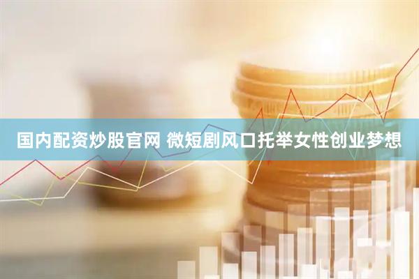 国内配资炒股官网 微短剧风口托举女性创业梦想
