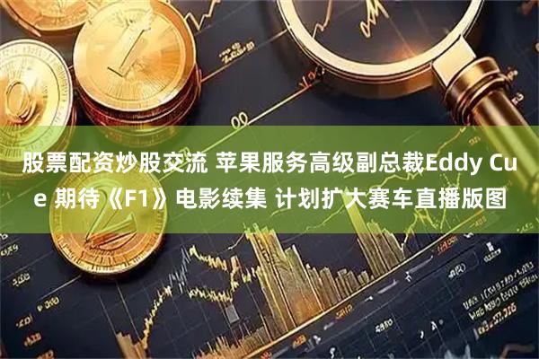 股票配资炒股交流 苹果服务高级副总裁Eddy Cue 期待《F1》电影续集 计划扩大赛车直播版图