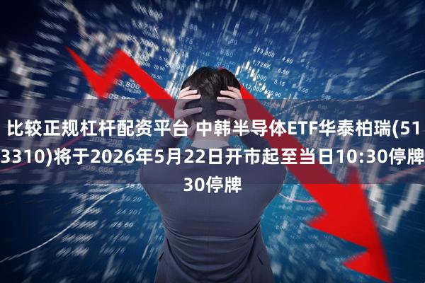 比较正规杠杆配资平台 中韩半导体ETF华泰柏瑞(513310)将于2026年5月22日开市起至当日10:30停牌