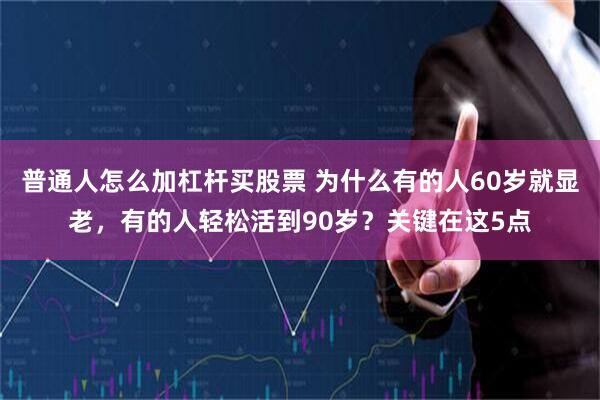 普通人怎么加杠杆买股票 为什么有的人60岁就显老，有的人轻松活到90岁？关键在这5点